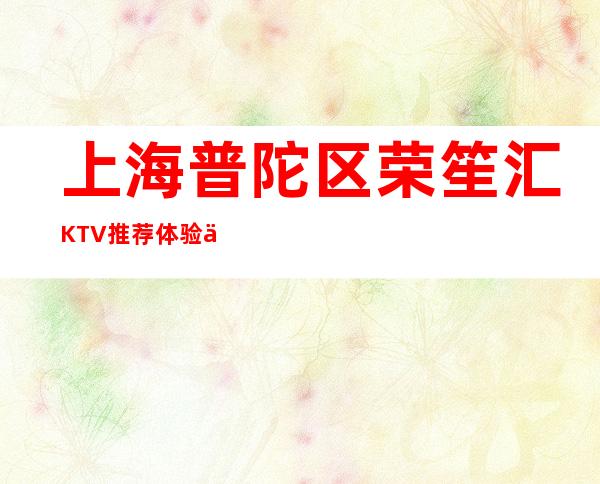 上海普陀区荣笙汇KTV推荐体验一下-上海夜总会订房流程