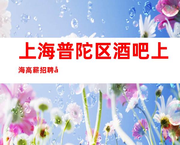 上海普陀区酒吧上海高薪招聘富商云集地提供更高场所