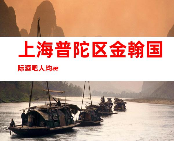 上海普陀区金翰国际酒吧人均消费-低消价格-优惠预定