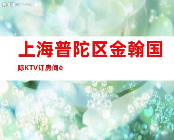 上海普陀区金翰国际KTV订房间预约包厢在线咨询