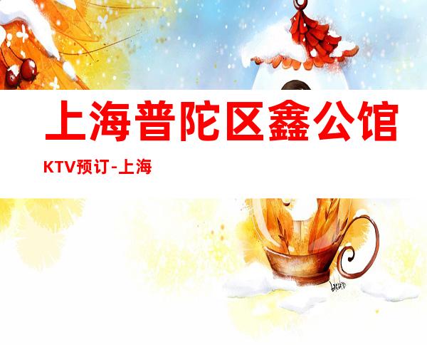 上海普陀区鑫公馆KTV预订-上海KTV预订信息