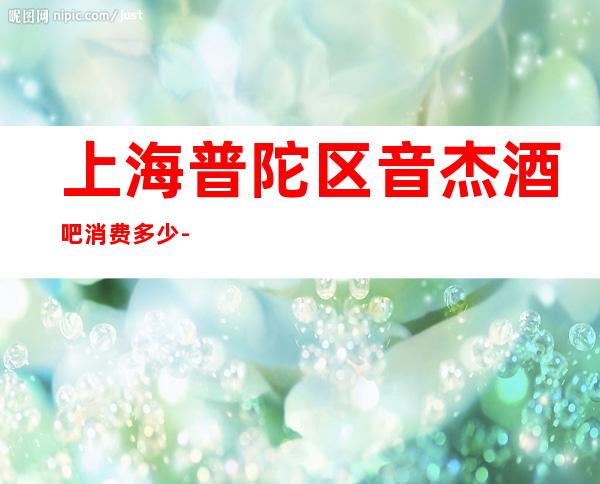 上海普陀区音杰酒吧消费多少-包房环境-奢华气派