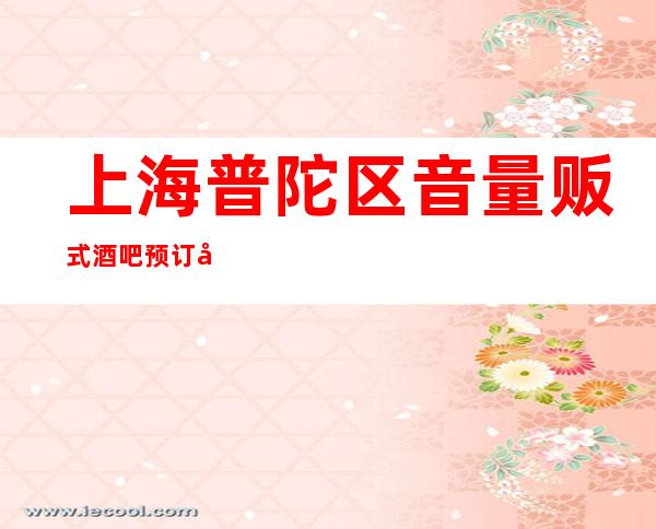 上海普陀区音量贩式酒吧预订包厢/人均消费/抵消价格