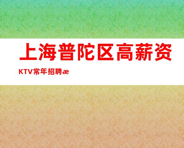 上海普陀区高薪资KTV常年招聘日入20起核酸即可上班