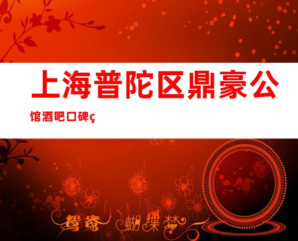上海普陀区鼎豪公馆酒吧口碑点评,消费介绍,包间预订
