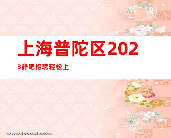上海普陀区2023静吧招聘轻松上班场所招聘服务员_好效果