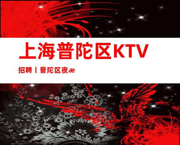 上海普陀区KTV招聘丨普陀区夜总会KTVktv招聘