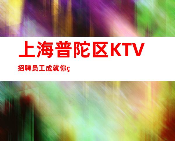 上海普陀区KTV招聘员工成就你的梦想