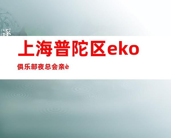 上海普陀区eko俱乐部夜总会亲自招聘帮你订台35起