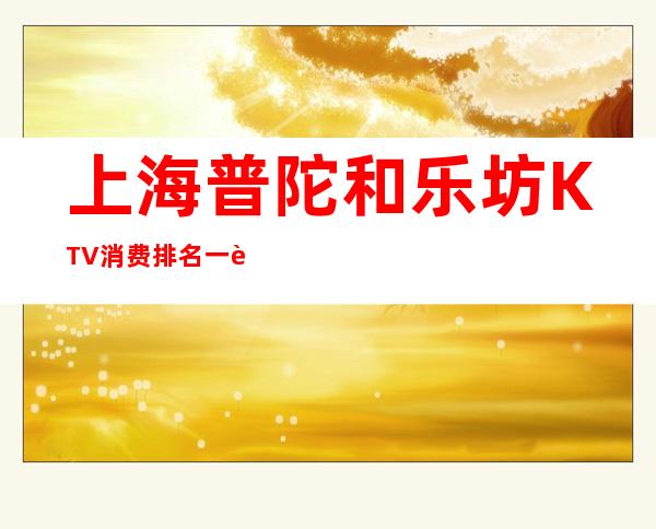 上海普陀和乐坊KTV消费排名一览KTV娱乐攻略