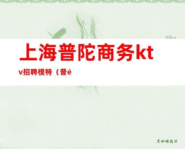 上海普陀商务ktv招聘模特(普陀区ktv招聘模特)