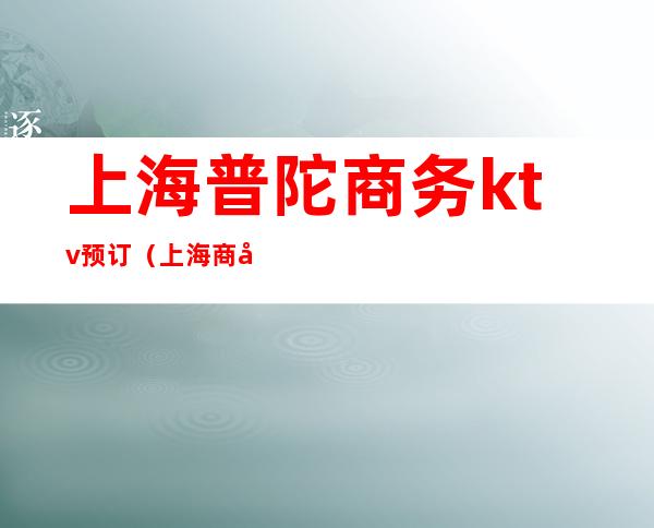 上海普陀商务ktv预订(上海商务KTV预定)