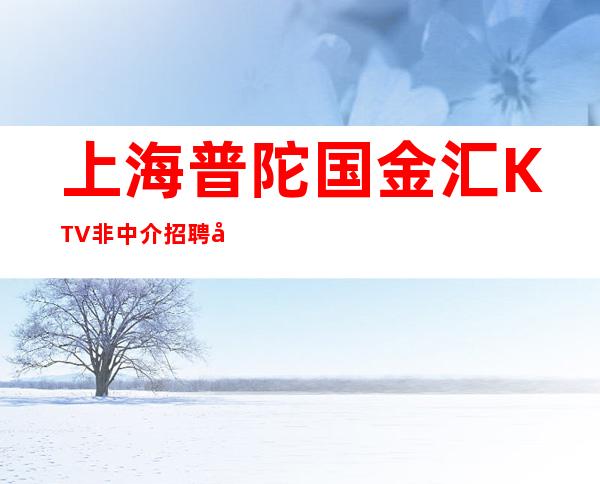 上海普陀国金汇KTV非中介招聘员工【站长友情推荐】