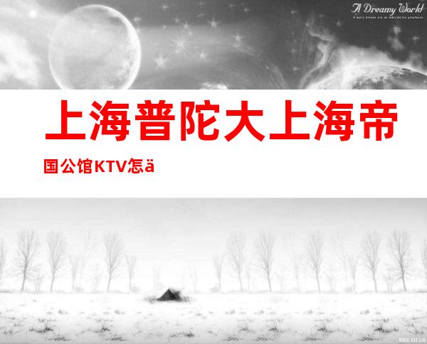 上海普陀大上海帝国公馆KTV怎么样,几块的,好玩吗?