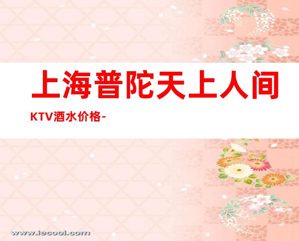 上海普陀天上人间KTV酒水价格-包间环境-预订咨询