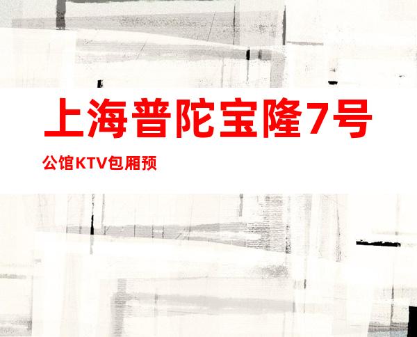 上海普陀宝隆7号公馆KTV包厢预订-酒水消费-环境报表