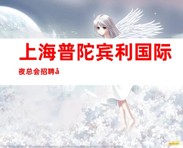 上海普陀宾利国际夜总会招聘工资两千起包住宿机票
