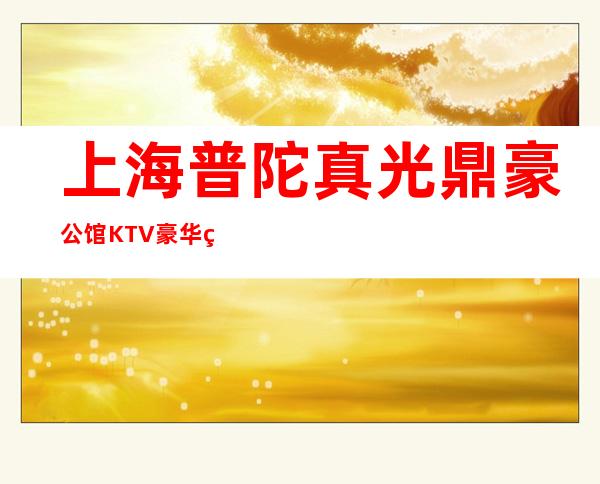 上海普陀真光鼎豪公馆KTV豪华的商务KTV包房预订
