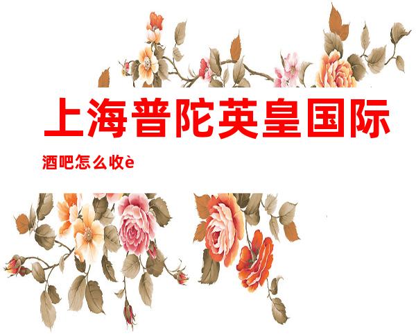 上海普陀英皇国际酒吧怎么收费,联系方式,消费环境