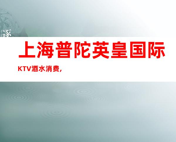 上海普陀英皇国际KTV酒水消费,抵消价格,预订攻略