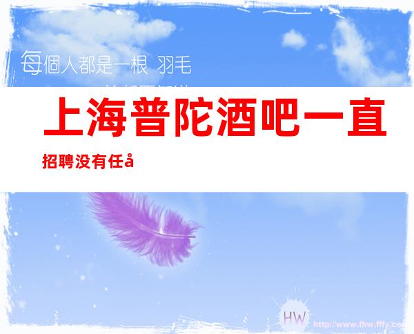 上海普陀酒吧一直招聘没有任务欢迎暑假兼职