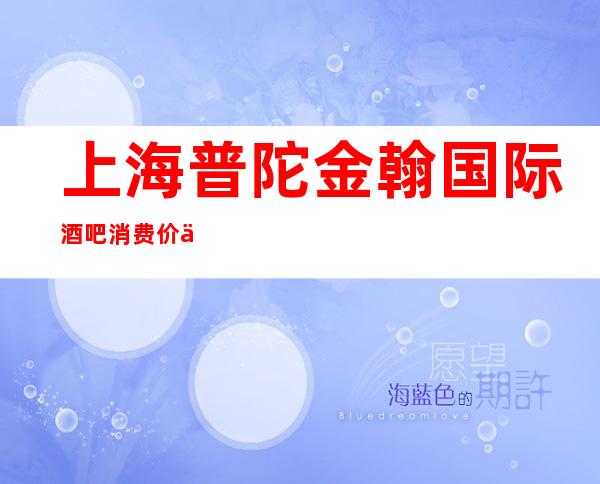 上海普陀金翰国际酒吧消费价位-联系方式-环境报表