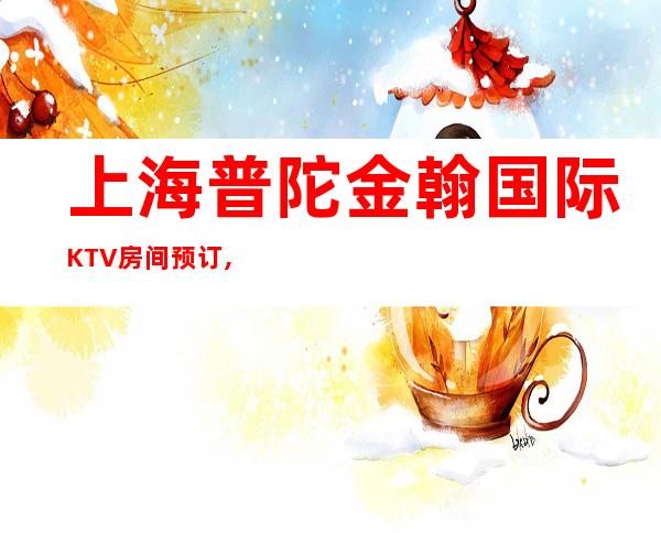 上海普陀金翰国际KTV房间预订,消费价格,口碑点评