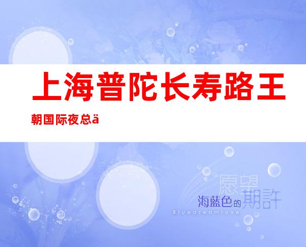 上海普陀长寿路王朝国际夜总会直招怀揣梦想别拿年轻当借口