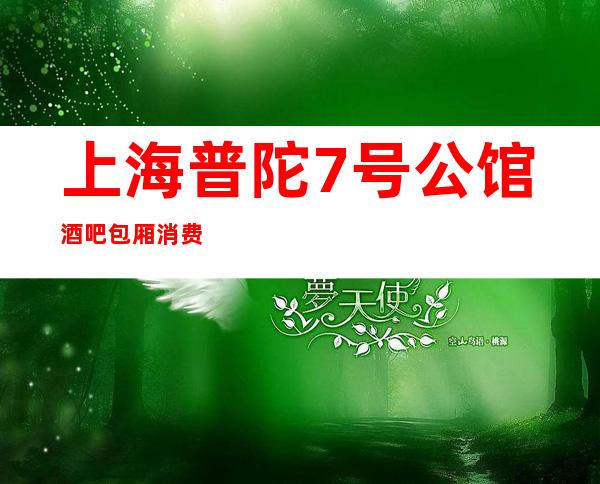 上海普陀7号公馆酒吧包厢消费排名一览酒吧娱乐攻略