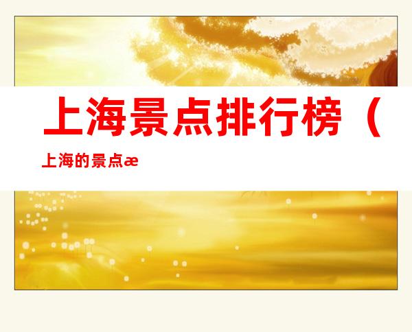 上海景点排行榜（上海的景点排名榜）