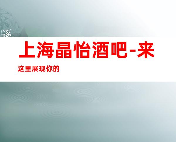上海晶怡酒吧-来这里展现你的魅力，证明你的实力