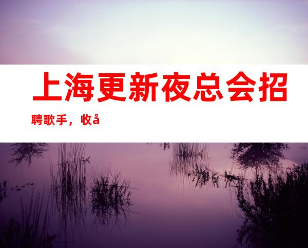 上海更新夜总会招聘歌手，收入给力，急缺服务员