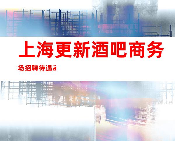 上海更新酒吧商务场招聘待遇优厚哪里正常营业