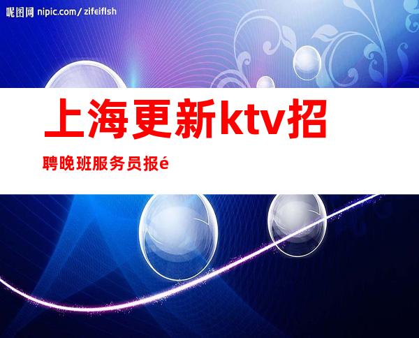 上海更新ktv招聘晚班服务员报销路费保证上班率无费用