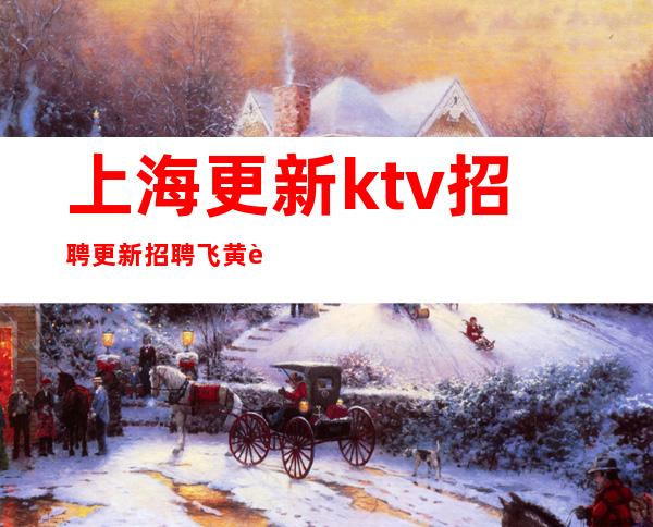 上海更新ktv招聘更新招聘飞黄腾达-买车买房