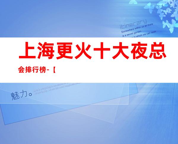 上海更火十大夜总会排行榜-【上海哪家KTV好玩】