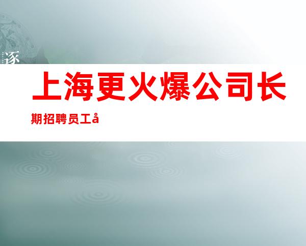 上海更火爆公司长期招聘员工十年暖心陈泽亲招不收费
