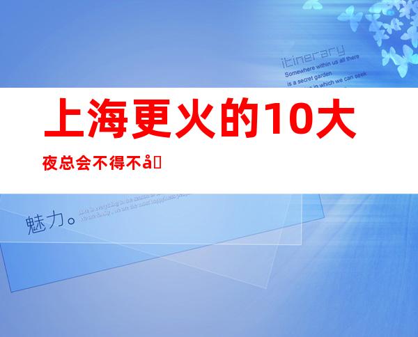 上海更火的10大夜总会不得不去,哪家好玩