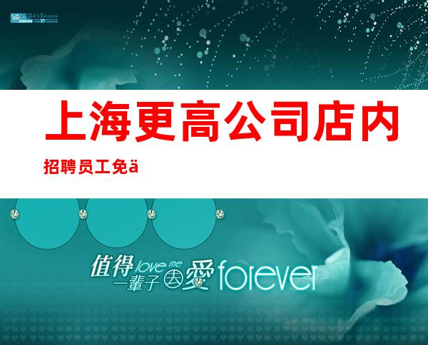 上海更高公司店内招聘员工免一切入职费用上班无压力