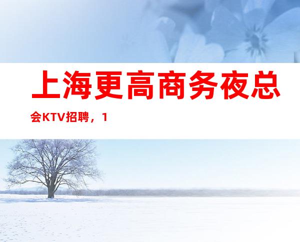 上海更高商务夜总会KTV招聘,10-生意非常好
