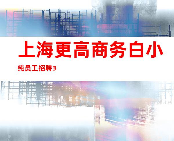 上海更高商务白小纯员工招聘3O起就差你了