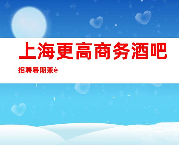 上海更高商务酒吧招聘暑期兼职首选好的发展趋势