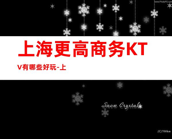 上海更高商务KTV有哪些好玩-上海十大夜总会你玩过几家