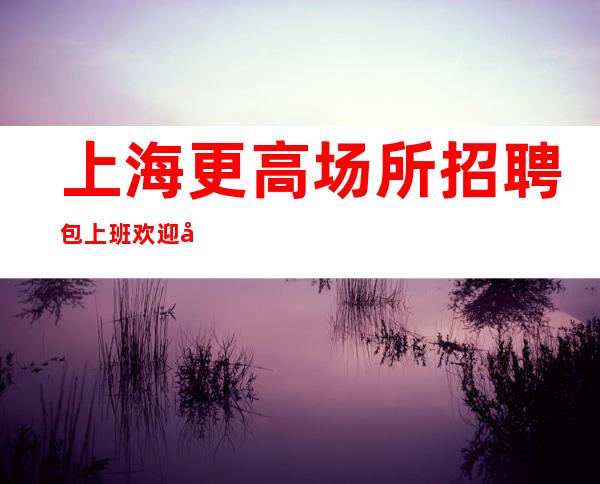 上海更高场所招聘包上班欢迎咨询