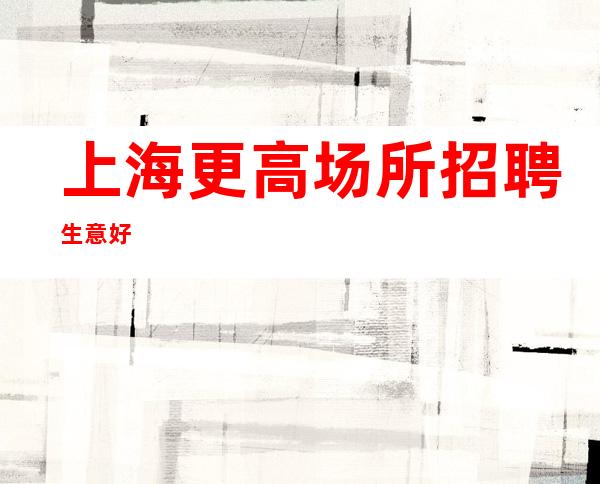 上海更高场所招聘生意好