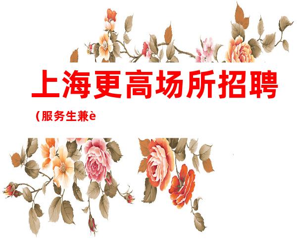 上海更高场所招聘(服务生兼职信息)让你万贯家私