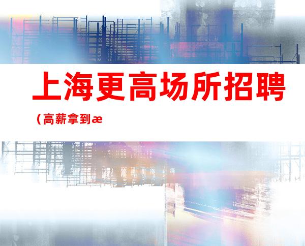 上海更高场所招聘 （高薪拿到手软） 不拖提成  防骗指南