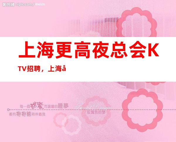 上海更高夜总会KTV招聘,上海夜总会直招
