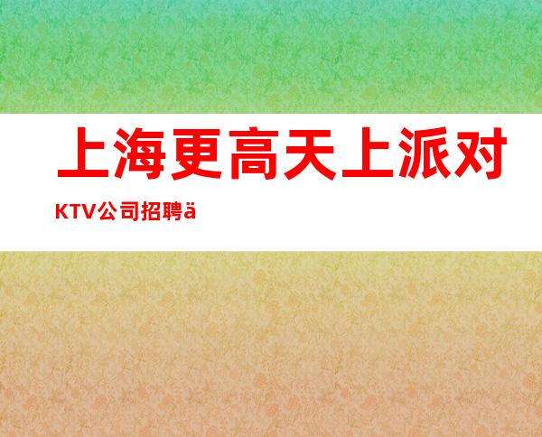 上海更高天上派对KTV公司招聘不用考勤生意哪里好