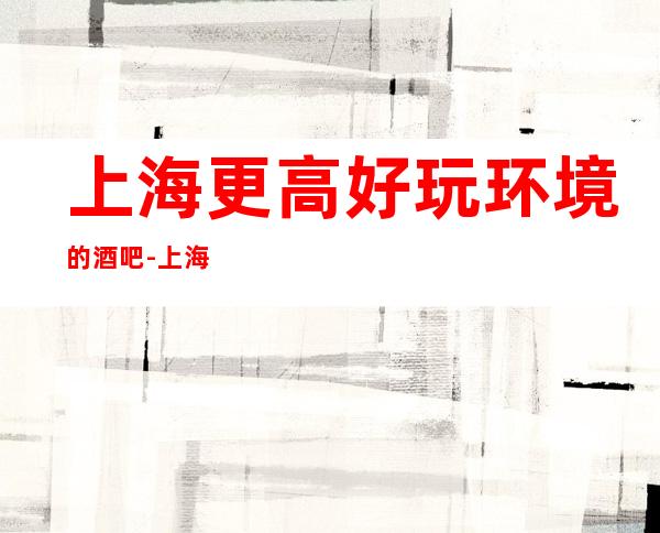 上海更高好玩环境的酒吧-上海酒吧在线预定